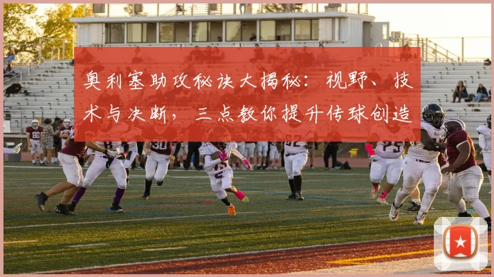 奥利塞助攻秘诀大揭秘:视野、技术与决断,三点教你提升传球创造力