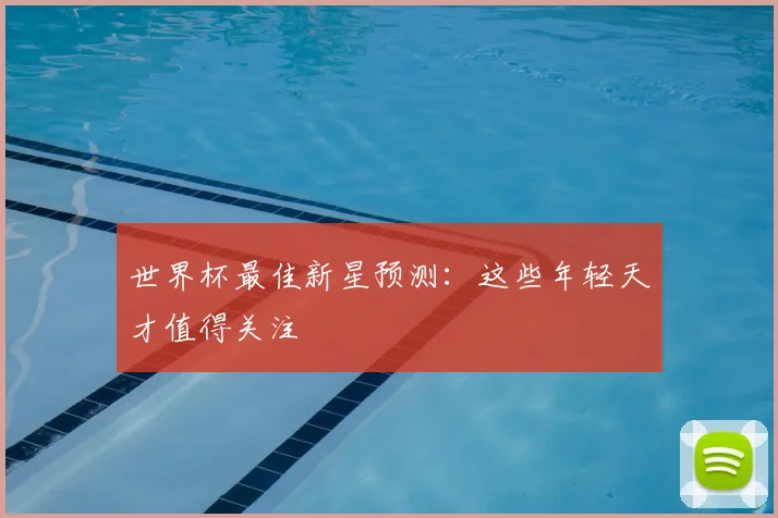 世界杯最佳新星预测：这些年轻天才值得关注