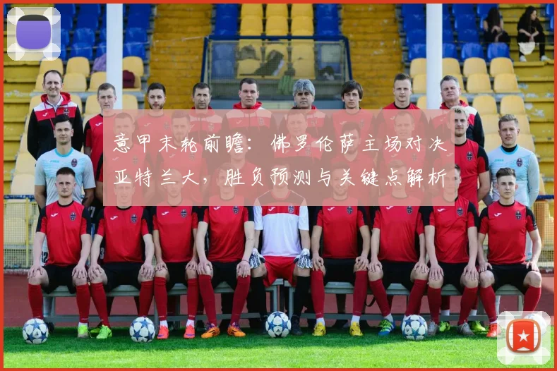 意甲末轮前瞻:佛罗伦萨主场对决亚特兰大,胜负预测与关键点解析
