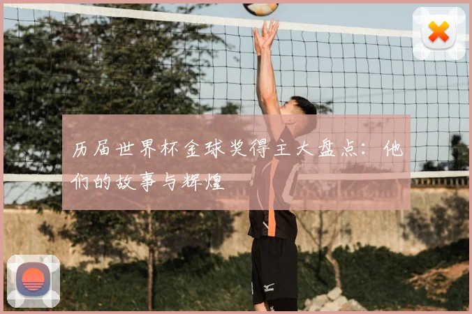 历届世界杯金球奖得主大盘点：他们的故事与辉煌