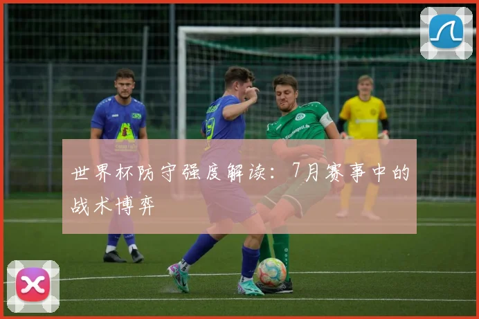 世界杯防守强度解读:7月赛事中的战术博弈