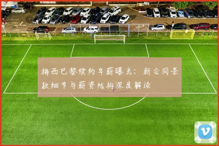 梅西巴黎续约年薪曝光：新合同条款细节与薪资结构深度解读
