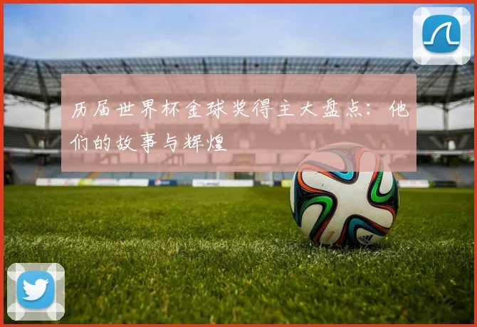 历届世界杯金球奖得主大盘点:他们的故事与辉煌
