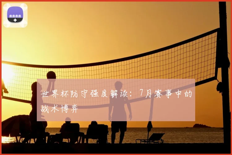 世界杯防守强度解读：7月赛事中的战术博弈