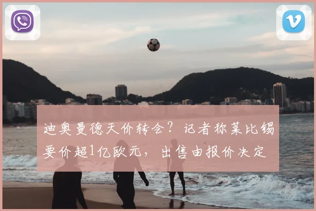 迪奥曼德天价转会？记者称莱比锡要价超1亿欧元，出售由报价决定