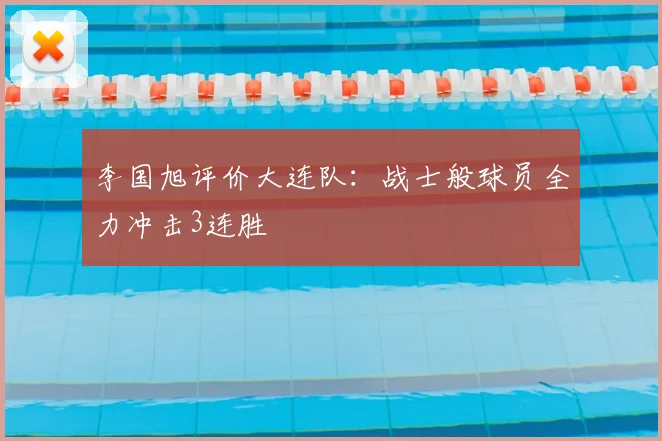 李国旭评价大连队:战士般球员全力冲击3连胜