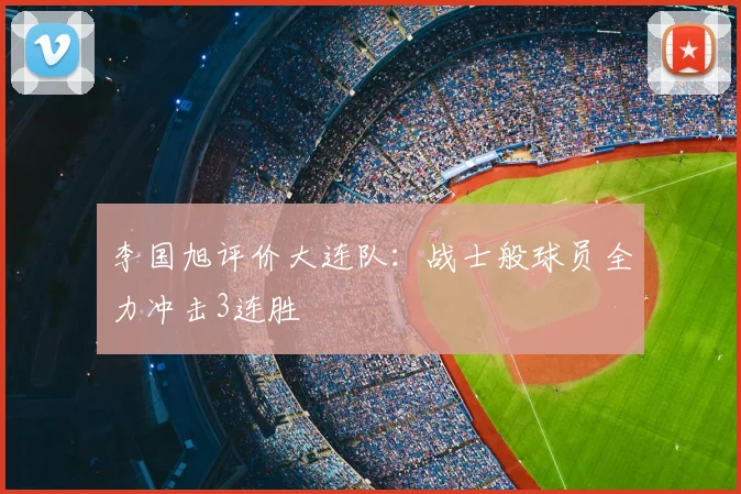 李国旭评价大连队:战士般球员全力冲击3连胜