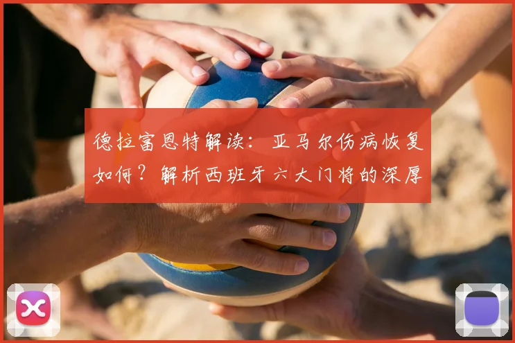 德拉富恩特解读：亚马尔伤病恢复如何？解析西班牙六大门将的深厚储备