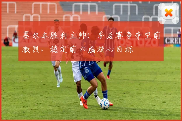 墨尔本胜利主帅：季后赛争夺空前激烈，稳定前六成核心目标