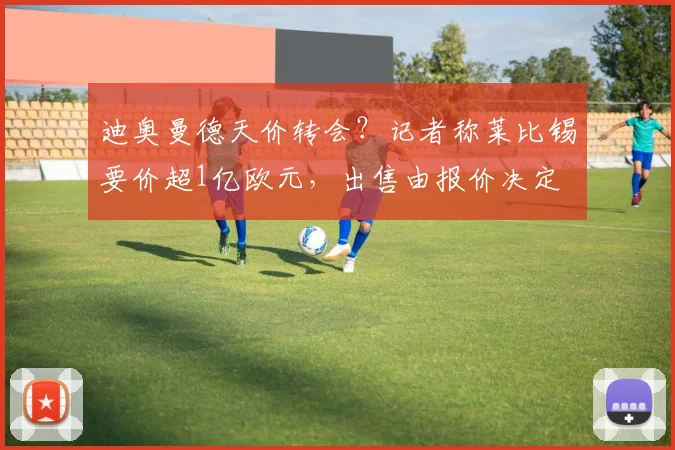 迪奥曼德天价转会？记者称莱比锡要价超1亿欧元，出售由报价决定