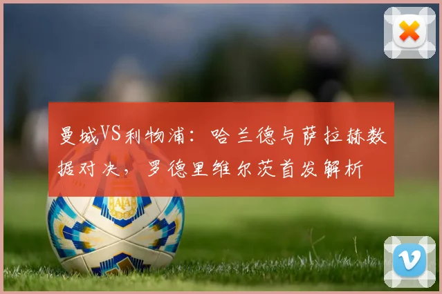 曼城VS利物浦：哈兰德与萨拉赫数据对决，罗德里维尔茨首发解析