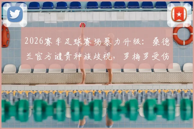 2026赛季足球赛场暴力升级：桑德兰官方谴责种族歧视，罗梅罗受伤引争议，球员布罗比发声