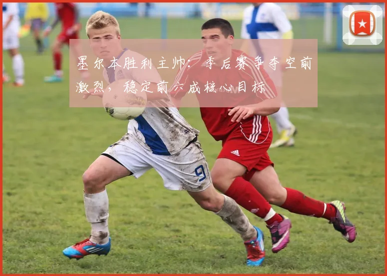 墨尔本胜利主帅:季后赛争夺空前激烈,稳定前六成核心目标