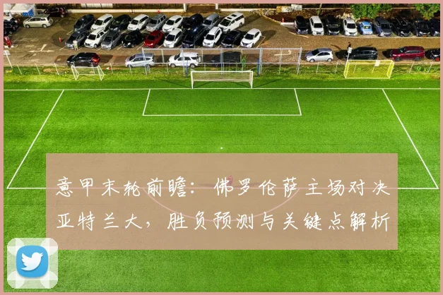 意甲末轮前瞻:佛罗伦萨主场对决亚特兰大,胜负预测与关键点解析